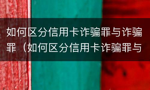 如何区分信用卡诈骗罪与诈骗罪（如何区分信用卡诈骗罪与诈骗罪的区别）