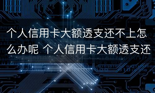 个人信用卡大额透支还不上怎么办呢 个人信用卡大额透支还不上怎么办呢怎么解决