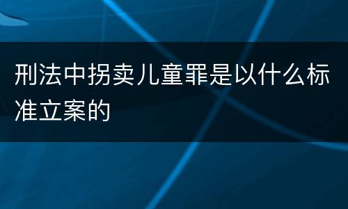 刑法中拐卖儿童罪是以什么标准立案的