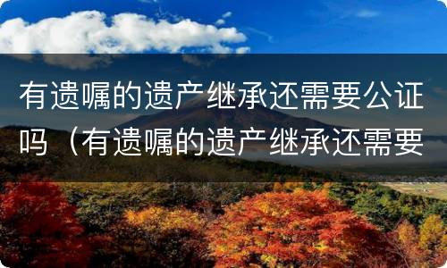 有遗嘱的遗产继承还需要公证吗（有遗嘱的遗产继承还需要公证吗）