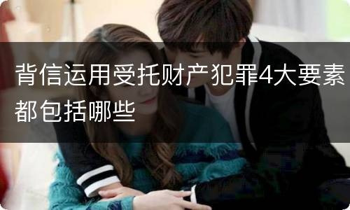 背信运用受托财产犯罪4大要素都包括哪些
