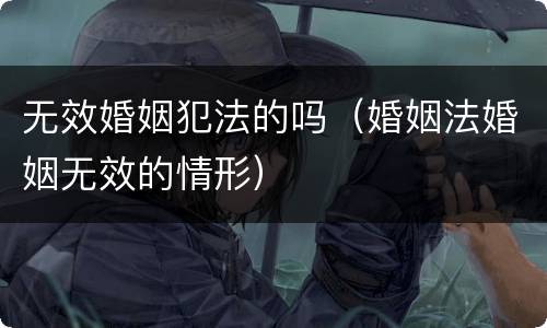 无效婚姻犯法的吗（婚姻法婚姻无效的情形）