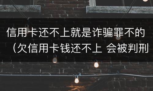 信用卡还不上就是诈骗罪不的（欠信用卡钱还不上 会被判刑吗?）