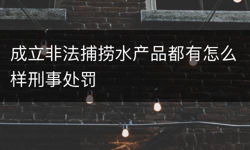 成立非法捕捞水产品都有怎么样刑事处罚