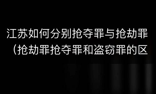 江苏如何分别抢夺罪与抢劫罪（抢劫罪抢夺罪和盗窃罪的区别）