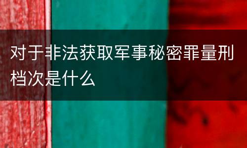 对于非法获取军事秘密罪量刑档次是什么