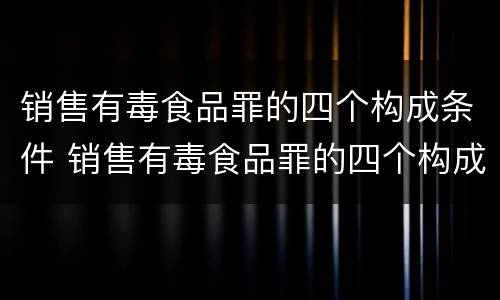 销售有毒食品罪的四个构成条件 销售有毒食品罪的四个构成条件是什么