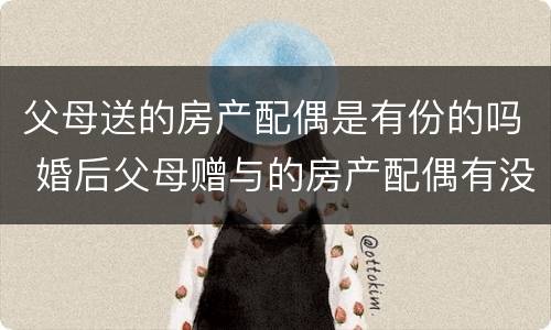 父母送的房产配偶是有份的吗 婚后父母赠与的房产配偶有没有