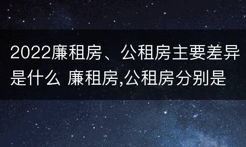 2022廉租房、公租房主要差异是什么 廉租房,公租房分别是什么意思?