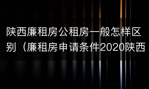 陕西廉租房公租房一般怎样区别（廉租房申请条件2020陕西）
