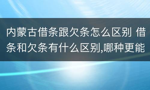 内蒙古借条跟欠条怎么区别 借条和欠条有什么区别,哪种更能有效保护债权人?