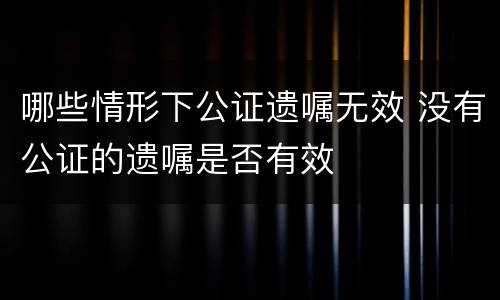 哪些情形下公证遗嘱无效 没有公证的遗嘱是否有效