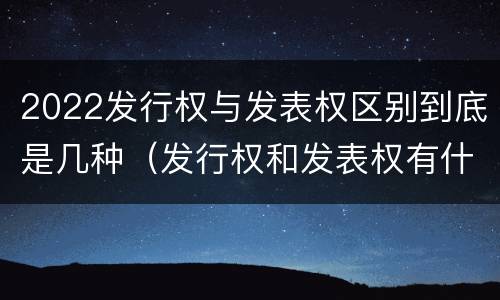 2022发行权与发表权区别到底是几种（发行权和发表权有什么区别）