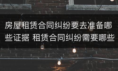 房屋租赁合同纠纷要去准备哪些证据 租赁合同纠纷需要哪些证据