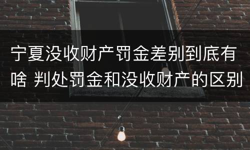 宁夏没收财产罚金差别到底有啥 判处罚金和没收财产的区别