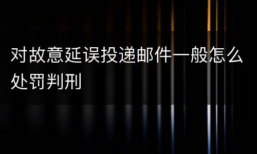 对故意延误投递邮件一般怎么处罚判刑