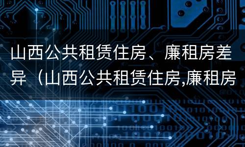 山西公共租赁住房、廉租房差异（山西公共租赁住房,廉租房差异分析）