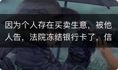 因为个人存在买卖生意，被他人告，法院冻结银行卡了，信用卡还能用吗。
