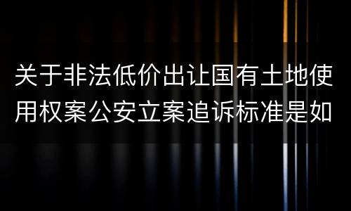 关于非法低价出让国有土地使用权案公安立案追诉标准是如何规定