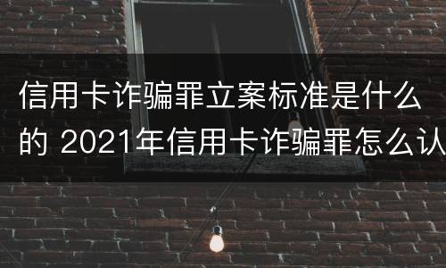 信用卡诈骗罪立案标准是什么的 2021年信用卡诈骗罪怎么认定