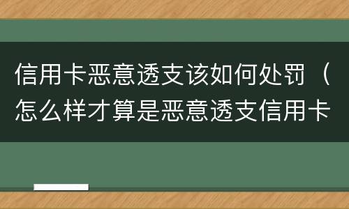 信用卡恶意透支该如何处罚（怎么样才算是恶意透支信用卡）