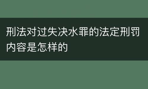 刑法对过失决水罪的法定刑罚内容是怎样的