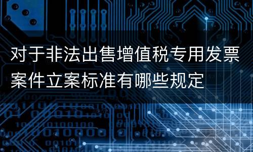 对于非法出售增值税专用发票案件立案标准有哪些规定