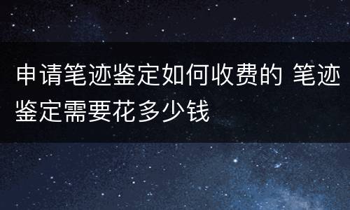 申请笔迹鉴定如何收费的 笔迹鉴定需要花多少钱