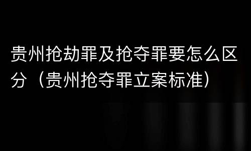 贵州抢劫罪及抢夺罪要怎么区分（贵州抢夺罪立案标准）