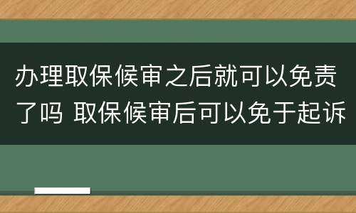 办理取保候审之后就可以免责了吗 取保候审后可以免于起诉吗