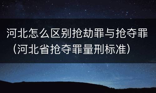 河北怎么区别抢劫罪与抢夺罪（河北省抢夺罪量刑标准）
