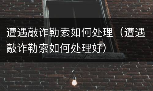 遭遇敲诈勒索如何处理（遭遇敲诈勒索如何处理好）