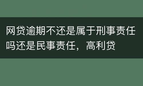 网贷逾期不还是属于刑事责任吗还是民事责任，高利贷