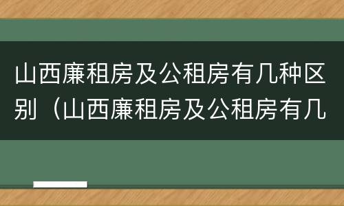 山西廉租房及公租房有几种区别（山西廉租房及公租房有几种区别在哪）