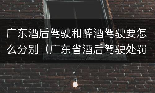 广东酒后驾驶和醉酒驾驶要怎么分别（广东省酒后驾驶处罚新标准）