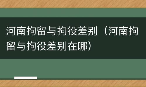 河南拘留与拘役差别（河南拘留与拘役差别在哪）