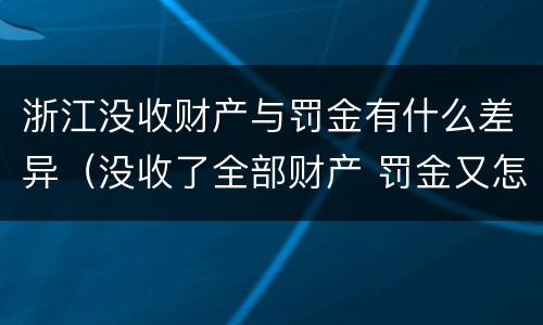 浙江没收财产与罚金有什么差异（没收了全部财产 罚金又怎么办）