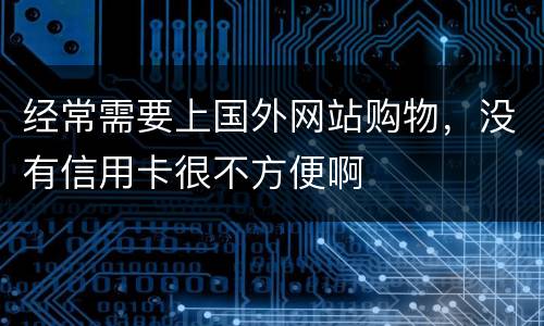 经常需要上国外网站购物，没有信用卡很不方便啊
