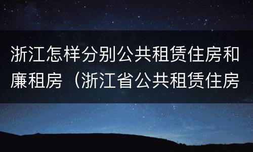 浙江怎样分别公共租赁住房和廉租房（浙江省公共租赁住房）