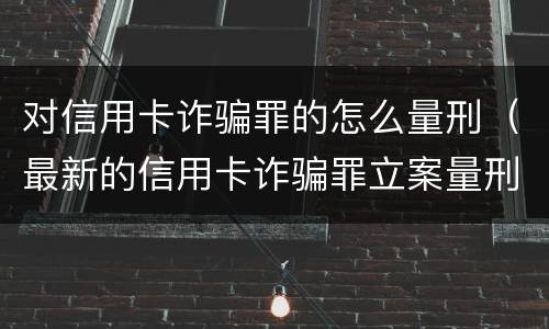 对信用卡诈骗罪的怎么量刑（最新的信用卡诈骗罪立案量刑标准）
