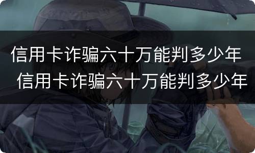 信用卡诈骗六十万能判多少年 信用卡诈骗六十万能判多少年呢