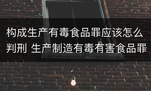 构成生产有毒食品罪应该怎么判刑 生产制造有毒有害食品罪