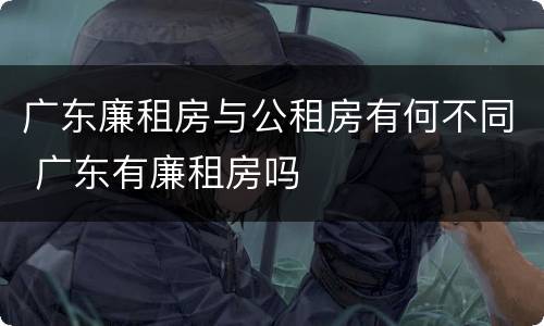 广东廉租房与公租房有何不同 广东有廉租房吗