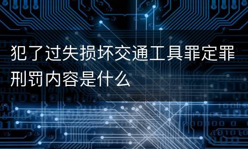犯了过失损坏交通工具罪定罪刑罚内容是什么