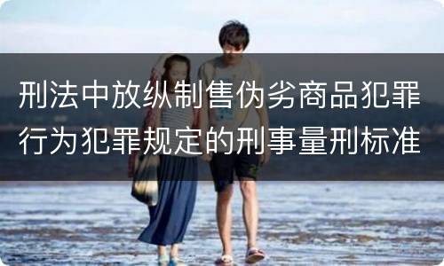 刑法中放纵制售伪劣商品犯罪行为犯罪规定的刑事量刑标准是什么