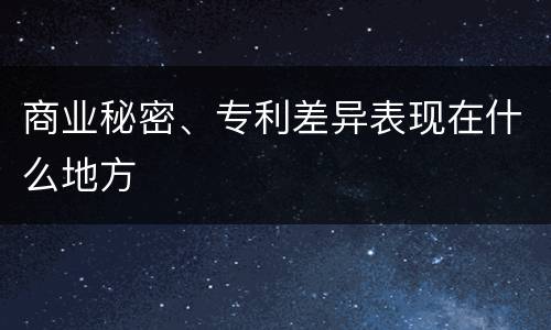 商业秘密、专利差异表现在什么地方