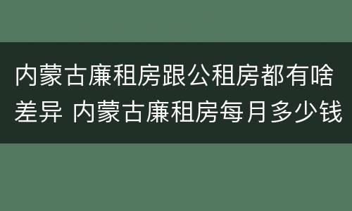 内蒙古廉租房跟公租房都有啥差异 内蒙古廉租房每月多少钱