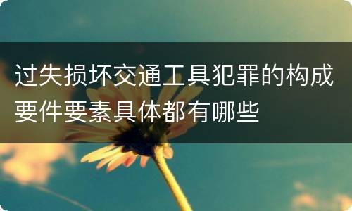 过失损坏交通工具犯罪的构成要件要素具体都有哪些