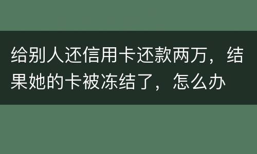 给别人还信用卡还款两万，结果她的卡被冻结了，怎么办