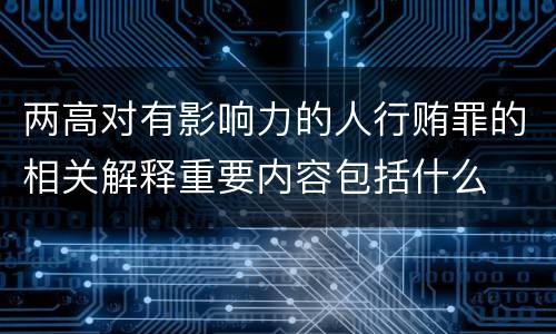 两高对有影响力的人行贿罪的相关解释重要内容包括什么